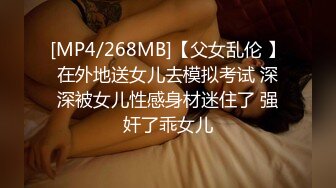 [MP4/268MB]【父女乱伦 】在外地送女儿去模拟考试 深深被女儿性感身材迷住了 强奸了乖女儿