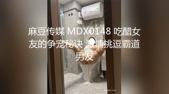 麻豆传媒 MDX0148 吃醋女友的争宠秘诀 激情挑逗霸道男友