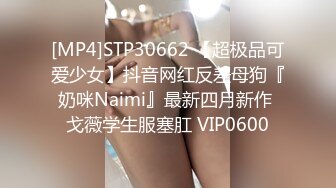 [MP4]STP30662 【超极品可爱少女】抖音网红反差母狗『奶咪Naimi』最新四月新作 戈薇学生服塞肛 VIP0600