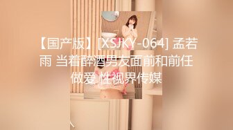 【国产版】[XSJKY-064] 孟若雨 当着醉酒男友面前和前任做爱 性视界传媒