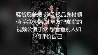 骚货反差婊 苏畅 极品身材颜值 完美炮架 让男友把啪啪的视频公诸于众 想看看别人如何评价自己