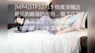 [MP4]STP32719 极度淫骚这是见到最骚的母狗，摸了几下裤子就湿透了，淫水湿透内裤！瑜伽裤上淫水清晰可见，练瑜伽的女人身材就是好 VIP0600