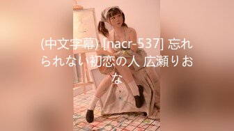 (中文字幕) [nacr-537] 忘れられない初恋の人 広瀬りおな