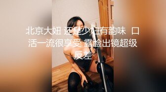 北京大妞 还是少妇有韵味  口活一流很享受 露脸出镜超级反差