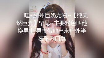 ❤️哇~杭州巨奶尤物~【纯天然巨乳】罕见~主要粉色叫他换男主 男主带他出来户外半夜车内口爆