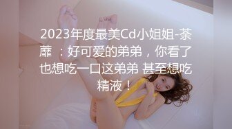 2023年度最美Cd小姐姐-荼蘼 ：好可爱的弟弟，你看了也想吃一口这弟弟 甚至想吃精液！