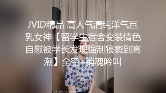 JVID精品 高人气清纯洋气巨乳女神【留学生宿舍变装情色自慰被学长发现强制猥亵到高潮】全空+销魂吟叫