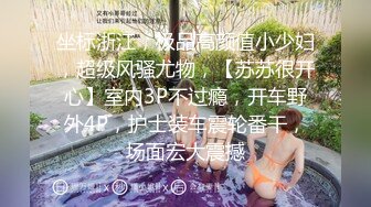 坐标浙江，极品高颜值小少妇，超级风骚尤物，【苏苏很开心】室内3P不过瘾，开车野外4P，护士装车震轮番干，场面宏大震撼