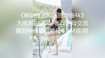 《稀缺资源AI画质增强4k》大佬黑白DOM老Zz字母交流圈封神作品反差母G SM调J群P大神精修完结 (3)