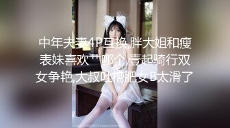 中年夫妻4P互换,胖大姐和瘦表妹喜欢艹哪个,壹起骑行双女争艳,大叔吐槽肥女B太滑了