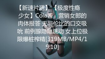 【新速片遞】 【极度性瘾❤️少女】Cola酱✨ 营销女郎的肉体报答 无与伦比的口交吸吮 前例腺隐隐跳动 女上位极限爆桩榨精[319MB/MP4/19:10]