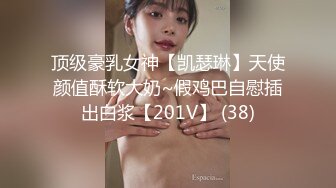 顶级豪乳女神【凯瑟琳】天使颜值酥软大奶~假鸡巴自慰插出白浆【201V】 (38)