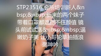 STP23516 会所培训新人&nbsp;&nbsp;新来的两个妹子带着口罩都遮挡不住颜值 镜头前试试活&nbsp;&nbsp;逼嫩奶子美 让小哥轮草抽插浪荡呻吟