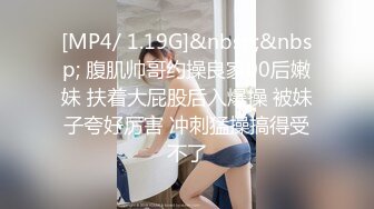 [MP4/ 1.19G]&nbsp;&nbsp; 腹肌帅哥约操良家00后嫩妹 扶着大屁股后入爆操 被妹子夸好厉害 冲刺猛操搞得受不了