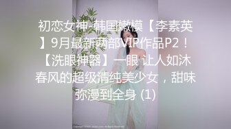 初恋女神-韩国嫩模【李素英】9月最新两部VIP作品P2！【洗眼神器】一眼 让人如沐春风的超级清纯美少女，甜味弥漫到全身 (1)