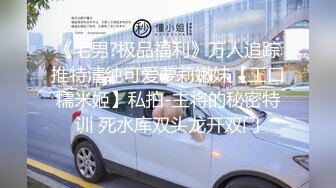 《宅男?极品福利》万人追踪推特清纯可爱萝莉嫩妹【工口糯米姬】私拍-主将的秘密特训 死水库双头龙开双门