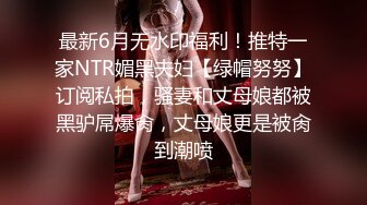 最新6月无水印福利！推特一家NTR媚黑夫妇【绿帽努努】订阅私拍，骚妻和丈母娘都被黑驴屌爆肏，丈母娘更是被肏到潮喷