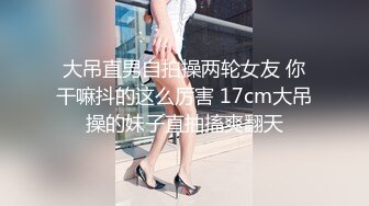 大吊直男自拍操两轮女友 你干嘛抖的这么厉害 17cm大吊操的妹子直抽搐爽翻天