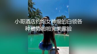 小哥酒店约炮女神级的白领各种姿势啪啪完美露脸