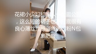 花裙小少妇和家人一起逛公园，这么短的裙子也不打底很有良心薄丝性感蕾丝透明粉N包裹肥臀