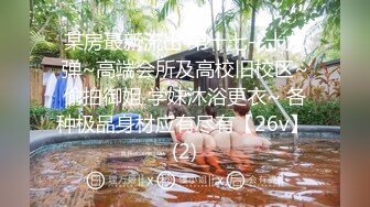 某房最新流出 第十七--十九弹~高端会所及高校旧校区~偷拍御姐 学妹沐浴更衣~ 各种极品身材应有尽有【26v】 (2)