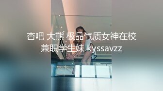 杏吧 大熊 极品气质女神在校兼职学生妹 kyssavzz