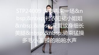 STP24009 深夜再来一场&nbsp;&nbsp;衬衣短裙小姐姐&nbsp;&nbsp;花臂纹身细长美腿&nbsp;&nbsp;骑乘猛操多毛小逼 操的啪啪水声