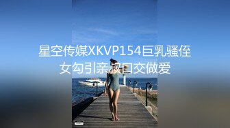 星空传媒XKVP154巨乳骚侄女勾引亲叔口交做爱