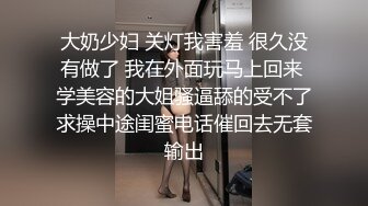 大奶少妇 关灯我害羞 很久没有做了 我在外面玩马上回来 学美容的大姐骚逼舔的受不了求操中途闺蜜电话催回去无套输出