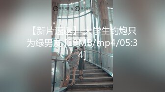 【新片速遞】 大学生约炮只为绿男友 [19MB/mp4/05:34]