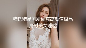 精选精品厕所偷窥高颜值极品身材美女嘘嘘