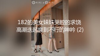 182的美女妹妹哭腔的求饶 高潮迭起爽到不行的呻吟 (2)