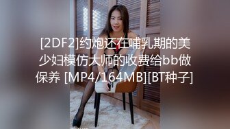 [2DF2]约炮还在哺乳期的美少妇模仿大师的收费给bb做保养 [MP4/164MB][BT种子]