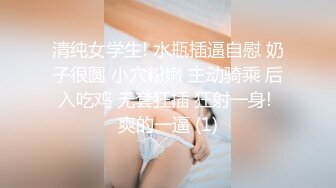 清纯女学生! 水瓶插逼自慰 奶子很圆 小穴粉嫩 主动骑乘 后入吃鸡 无套狂插 狂射一身! 爽的一逼 (1)