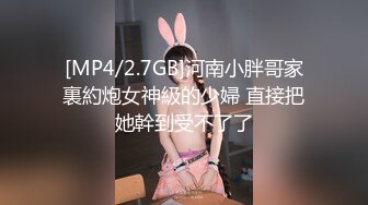 [MP4/2.7GB]河南小胖哥家裏約炮女神級的少婦 直接把她幹到受不了了