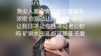 熟女人妻偷情 皮肤白皙逼毛浓密 你别动让我休息一会儿 让我日 不让你日 不让老公射吗 矿泉水洗逼 抠逼舔逼 无套输出