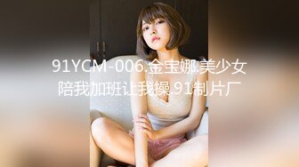 91YCM-006.金宝娜.美少女陪我加班让我操.91制片厂