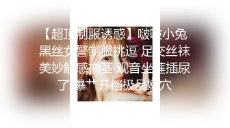 【超顶制服诱惑】啵啵小兔 黑丝女警制服挑逗 足交丝袜美妙触感撸茎 观音坐莲插尿了 爆艹开档极品嫩穴