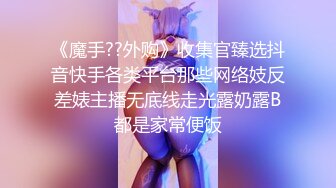 《魔手??外购》收集官臻选抖音快手各类平台那些网络妓反差婊主播无底线走光露奶露B都是家常便饭