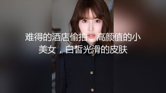 难得的酒店偷拍，高颜值的小美女，白皙光滑的皮肤