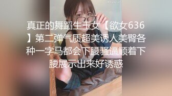 真正的舞蹈生玉女【欲女636】第二弹气质超美诱人美臀各种一字马都会下腰骚逼顺着下腰展示出来好诱惑