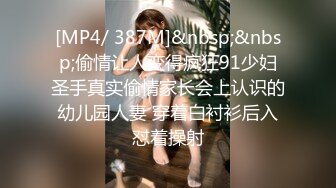 [MP4/ 387M]&nbsp;&nbsp;偷情让人变得疯狂91少妇圣手真实偷情家长会上认识的幼儿园人妻 穿着白衬衫后入怼着操射