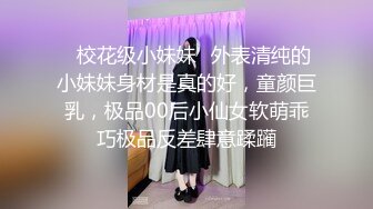 ✿校花级小妹妹✿外表清纯的小妹妹身材是真的好，童颜巨乳，极品00后小仙女软萌乖巧极品反差肆意蹂躏