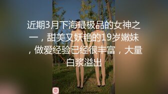 近期3月下海最极品的女神之一，甜美又妖艳的19岁嫩妹，做爱经验已经很丰富，大量白浆溢出